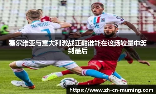 塞尔维亚与意大利激战正酣谁能在这场较量中笑到最后